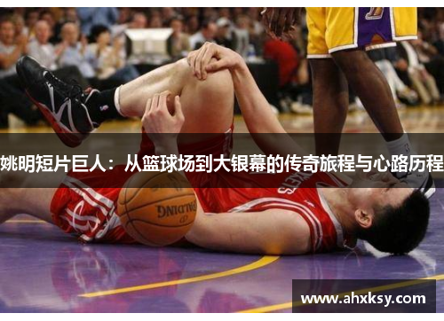 姚明短片巨人：从篮球场到大银幕的传奇旅程与心路历程