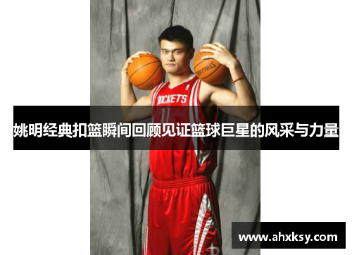 姚明经典扣篮瞬间回顾见证篮球巨星的风采与力量