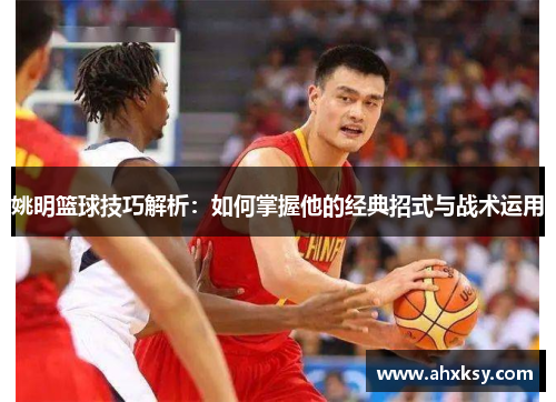 姚明篮球技巧解析：如何掌握他的经典招式与战术运用