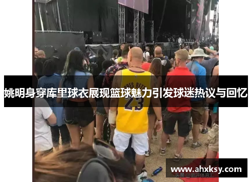 姚明身穿库里球衣展现篮球魅力引发球迷热议与回忆