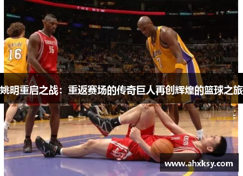 姚明重启之战：重返赛场的传奇巨人再创辉煌的篮球之旅