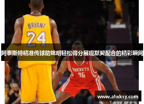 阿泰斯特精准传球助姚明轻松得分展现默契配合的精彩瞬间