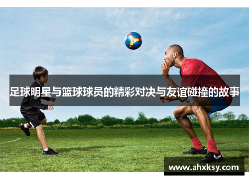 足球明星与篮球球员的精彩对决与友谊碰撞的故事