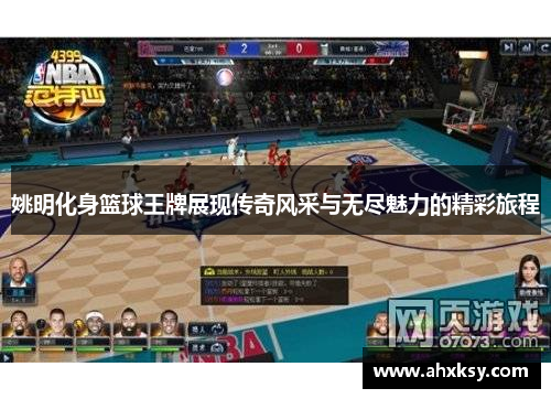 姚明化身篮球王牌展现传奇风采与无尽魅力的精彩旅程