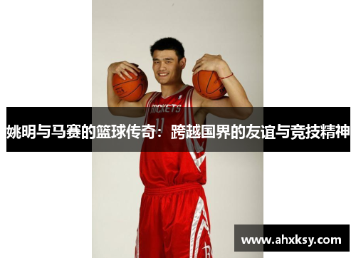 姚明与马赛的篮球传奇：跨越国界的友谊与竞技精神