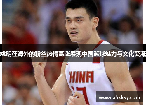 姚明在海外的粉丝热情高涨展现中国篮球魅力与文化交流