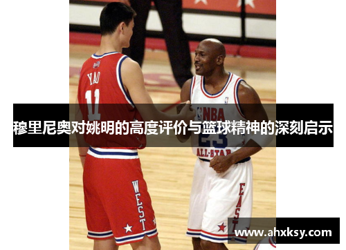 穆里尼奥对姚明的高度评价与篮球精神的深刻启示