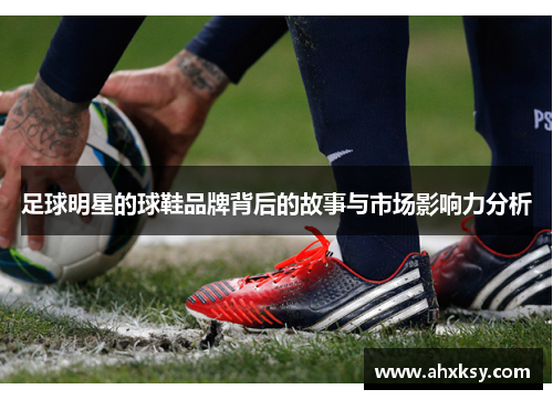 足球明星的球鞋品牌背后的故事与市场影响力分析
