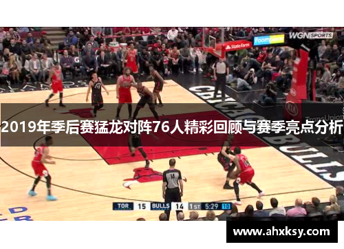 2019年季后赛猛龙对阵76人精彩回顾与赛季亮点分析