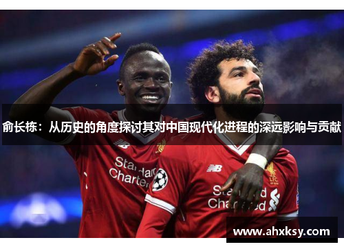 俞长栋：从历史的角度探讨其对中国现代化进程的深远影响与贡献
