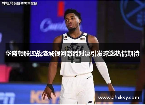 华盛顿联迎战洛城银河激烈对决引发球迷热情期待