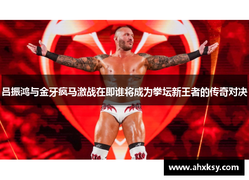 吕振鸿与金牙疯马激战在即谁将成为拳坛新王者的传奇对决