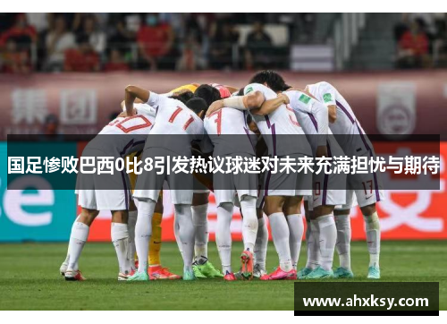 国足惨败巴西0比8引发热议球迷对未来充满担忧与期待