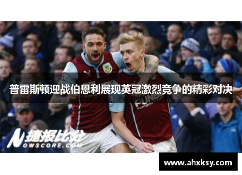 普雷斯顿迎战伯恩利展现英冠激烈竞争的精彩对决