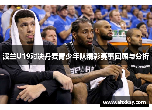 波兰U19对决丹麦青少年队精彩赛事回顾与分析