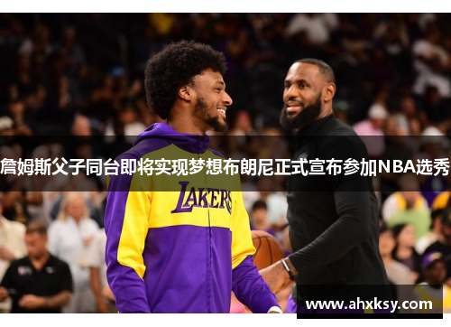 詹姆斯父子同台即将实现梦想布朗尼正式宣布参加NBA选秀