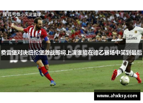 费雷堡对决纽伦堡激战即将上演谁能在德乙赛场中笑到最后